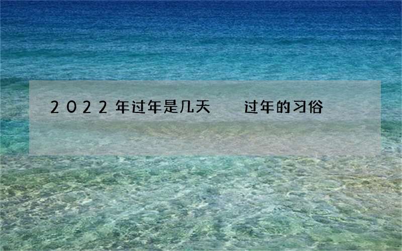 2022年过年是几天  过年的习俗